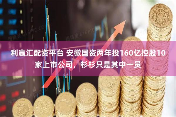 利赢汇配资平台 安徽国资两年投160亿控股10家上市公司，杉杉只是其中一员
