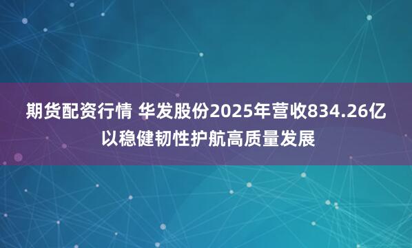 期货配资行情 华发股份2025年营收834.26亿 以稳健韧性护航高质量发展