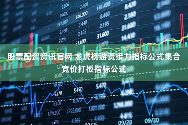 股票配资资讯官网 龙虎榜游资接力指标公式集合竞价打板指标公式