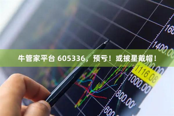 牛管家平台 605336，预亏！或披星戴帽！