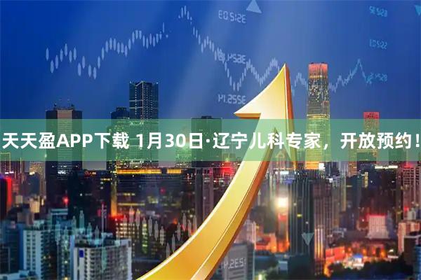 天天盈APP下载 1月30日·辽宁儿科专家，开放预约！