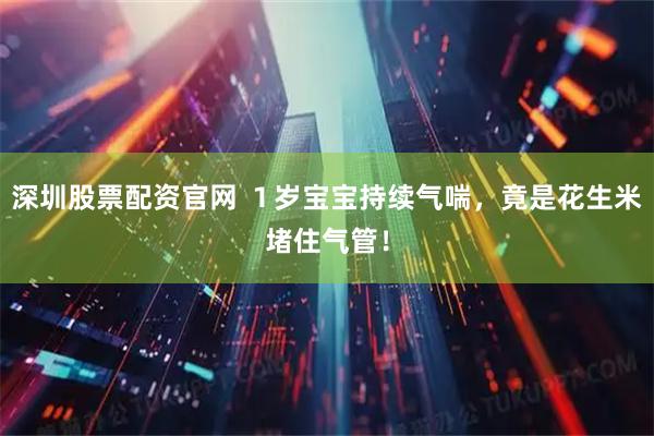 深圳股票配资官网 １岁宝宝持续气喘，竟是花生米堵住气管！