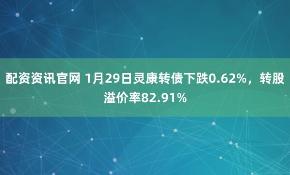 配资资讯官网 1月29日灵康转债下跌0.62%，转股溢价率82.91%