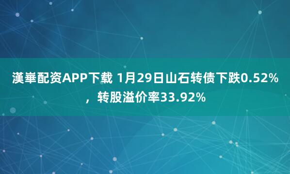漢崋配资APP下载 1月29日山石转债下跌0.52%，转股溢价率33.92%