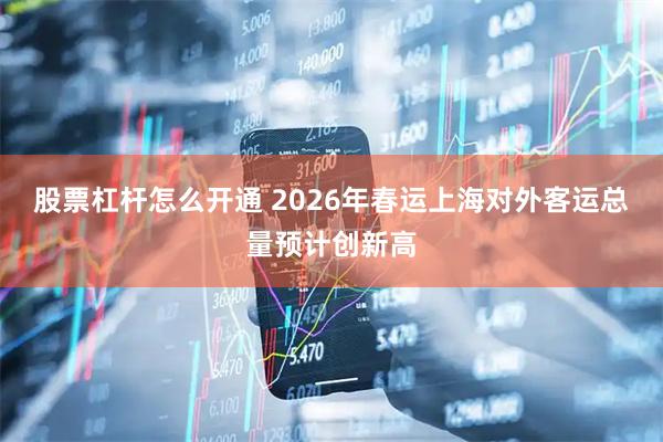股票杠杆怎么开通 2026年春运上海对外客运总量预计创新高