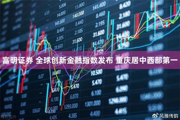 富明证券 全球创新金融指数发布 重庆居中西部第一