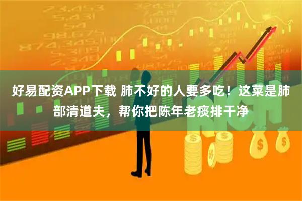 好易配资APP下载 肺不好的人要多吃！这菜是肺部清道夫，帮你把陈年老痰排干净