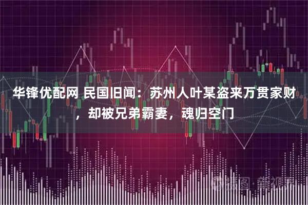 华锋优配网 民国旧闻:苏州人叶某盗来万贯家财,却被兄弟霸妻,魂归空门