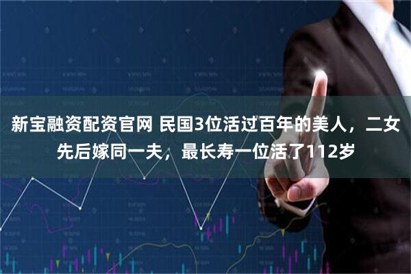 新宝融资配资官网 民国3位活过百年的美人，二女先后嫁同一夫，最长寿一位活了112岁