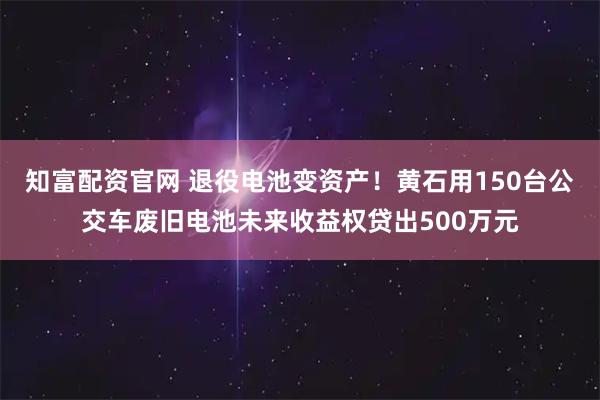 知富配资官网 退役电池变资产！黄石用150台公交车废旧电池未来收益权贷出500万元