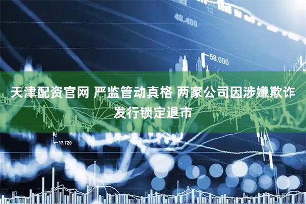 天津配资官网 严监管动真格 两家公司因涉嫌欺诈发行锁定退市