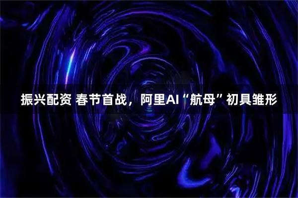 振兴配资 春节首战，阿里AI“航母”初具雏形