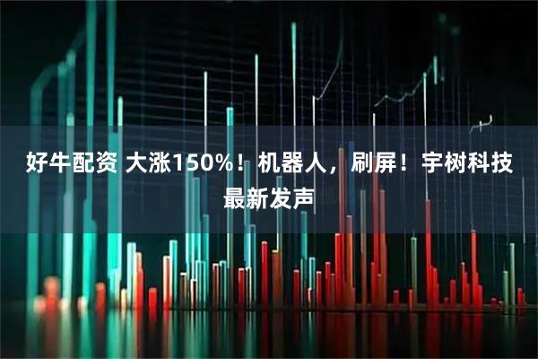 好牛配资 大涨150%！机器人，刷屏！宇树科技最新发声