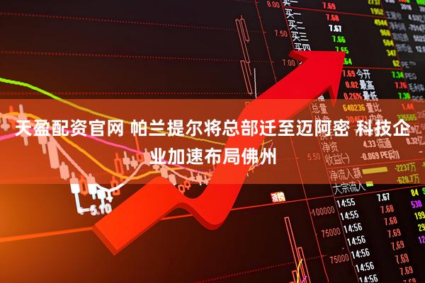 天盈配资官网 帕兰提尔将总部迁至迈阿密 科技企业加速布局佛州