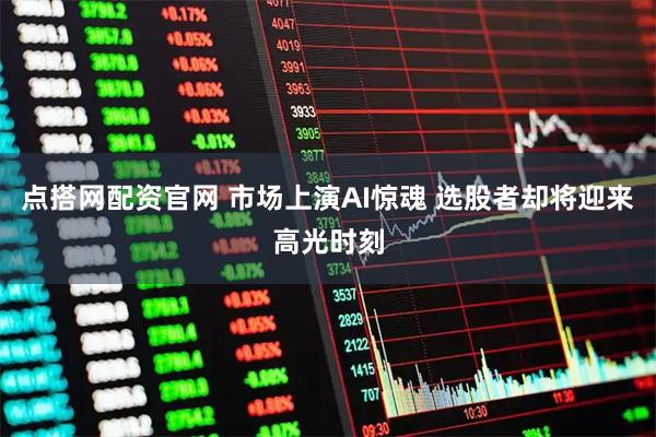 点搭网配资官网 市场上演AI惊魂 选股者却将迎来高光时刻